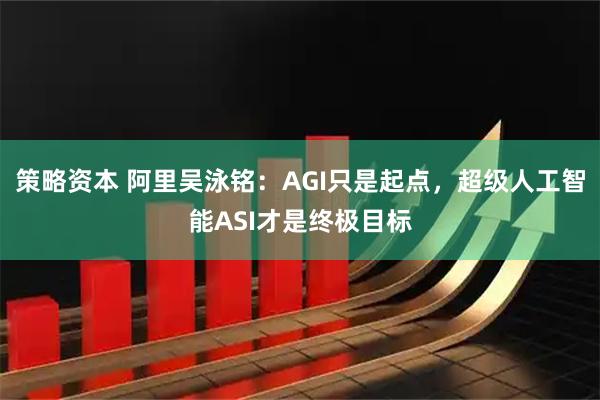 策略资本 阿里吴泳铭：AGI只是起点，超级人工智能ASI才是终极目标