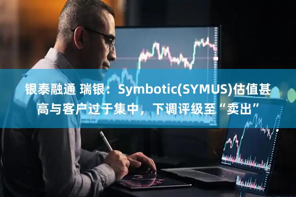银泰融通 瑞银：Symbotic(SYMUS)估值甚高与客户过于集中，下调评级至“卖出”