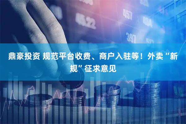 鼎豪投资 规范平台收费、商户入驻等！外卖“新规”征求意见