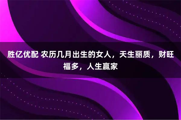 胜亿优配 农历几月出生的女人，天生丽质，财旺福多，人生赢家