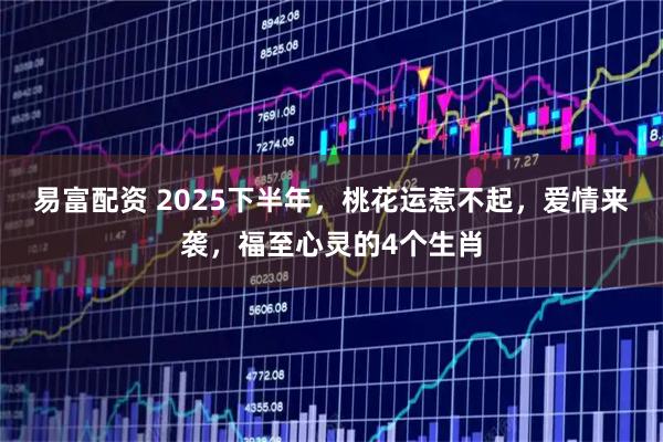 易富配资 2025下半年，桃花运惹不起，爱情来袭，福至心灵的4个生肖