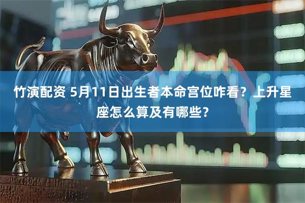 竹演配资 5月11日出生者本命宫位咋看？上升星座怎么算及有哪些？