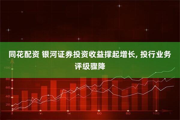 同花配资 银河证券投资收益撑起增长, 投行业务评级骤降
