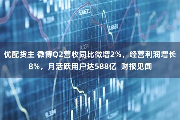 优配货主 微博Q2营收同比微增2%，经营利润增长8%，月活跃用户达588亿  财报见闻