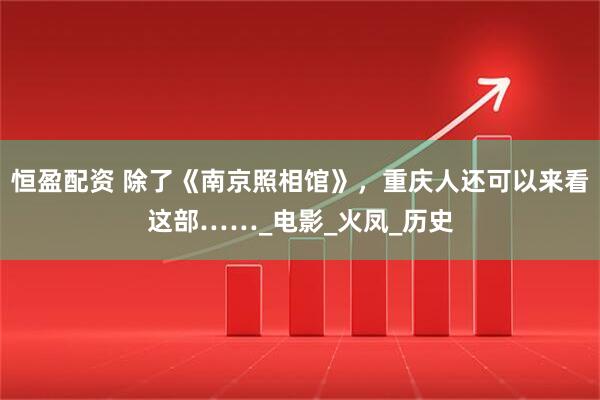 恒盈配资 除了《南京照相馆》，重庆人还可以来看这部……_电影_火凤_历史