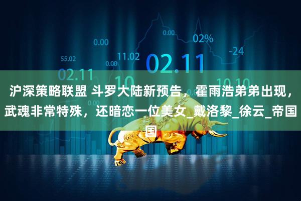 沪深策略联盟 斗罗大陆新预告，霍雨浩弟弟出现，武魂非常特殊，还暗恋一位美女_戴洛黎_徐云_帝国