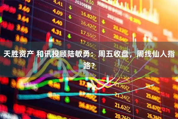 天胜资产 和讯投顾陆敏勇：周五收盘，周线仙人指路？