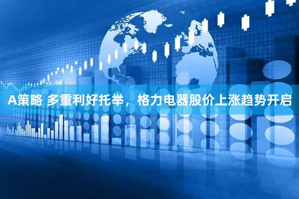 A策略 多重利好托举，格力电器股价上涨趋势开启