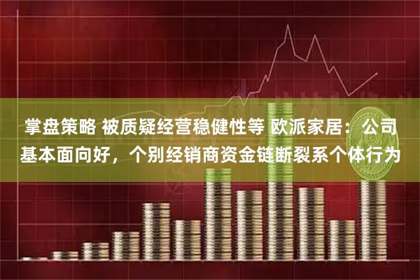 掌盘策略 被质疑经营稳健性等 欧派家居：公司基本面向好，个别经销商资金链断裂系个体行为