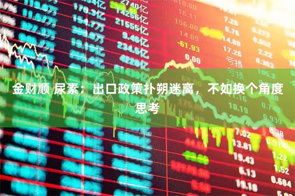 金财顺 尿素：出口政策扑朔迷离，不如换个角度思考