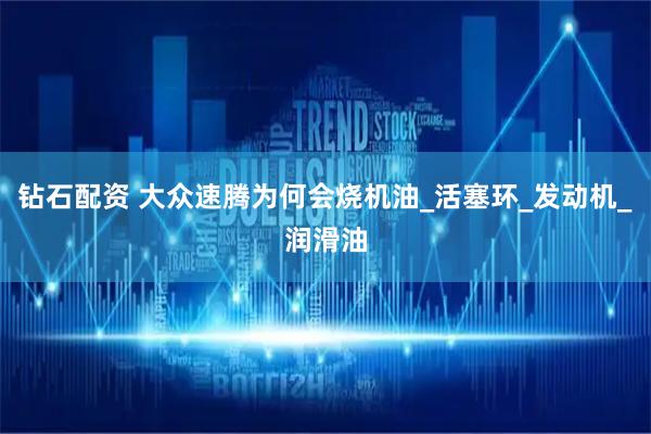 钻石配资 大众速腾为何会烧机油_活塞环_发动机_润滑油