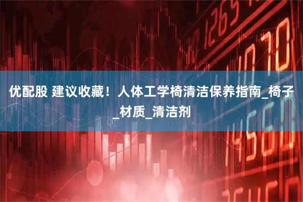 优配股 建议收藏！人体工学椅清洁保养指南_椅子_材质_清洁剂