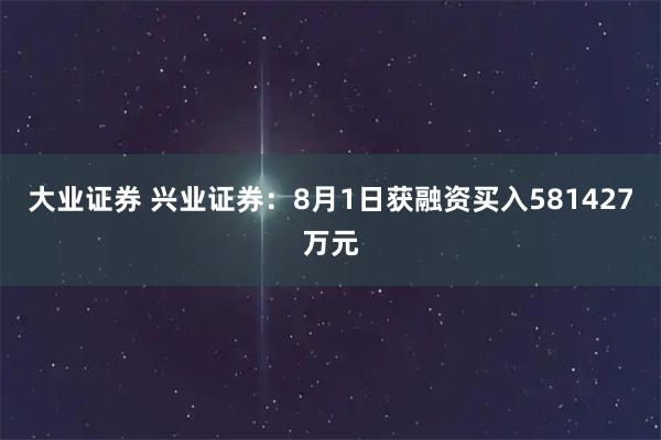大业证券 兴业证券：8月1日获融资买入581427万元