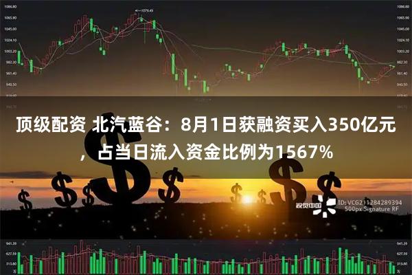顶级配资 北汽蓝谷：8月1日获融资买入350亿元，占当日流入资金比例为1567%