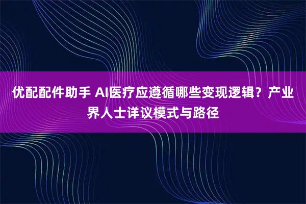 优配配件助手 AI医疗应遵循哪些变现逻辑？产业界人士详议模式与路径