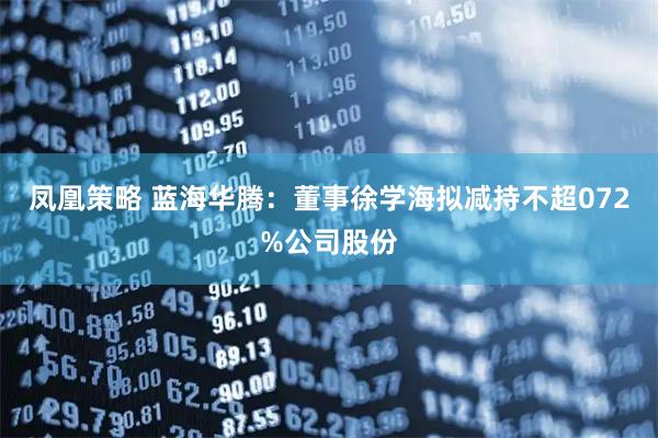 凤凰策略 蓝海华腾：董事徐学海拟减持不超072%公司股份