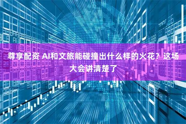 尊享配资 AI和文旅能碰撞出什么样的火花？这场大会讲清楚了