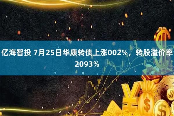 亿海智投 7月25日华康转债上涨002%，转股溢价率2093%