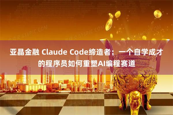 亚晶金融 Claude Code缔造者：一个自学成才的程序员如何重塑AI编程赛道