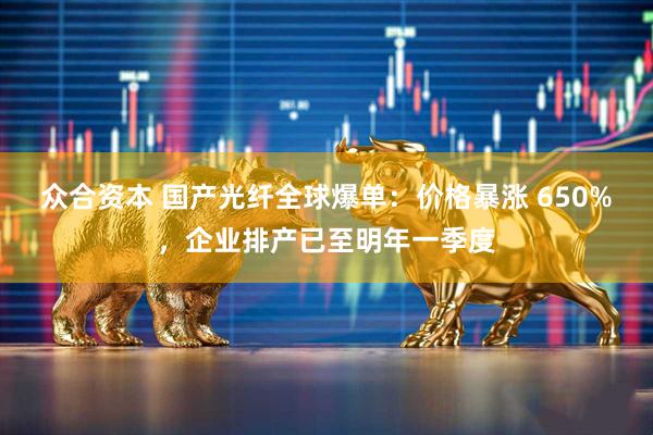 众合资本 国产光纤全球爆单：价格暴涨 650%，企业排产已至明年一季度
