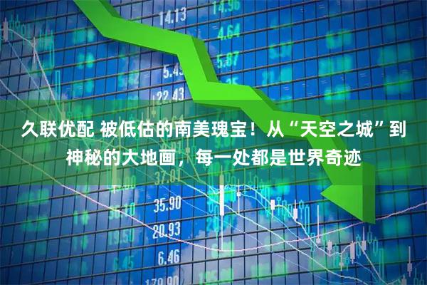久联优配 被低估的南美瑰宝！从“天空之城”到神秘的大地画，每一处都是世界奇迹
