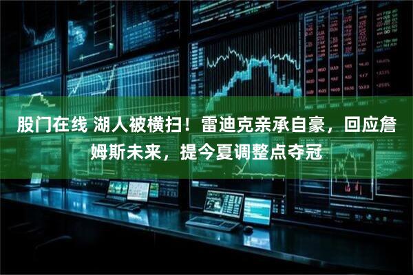 股门在线 湖人被横扫！雷迪克亲承自豪，回应詹姆斯未来，提今夏调整点夺冠