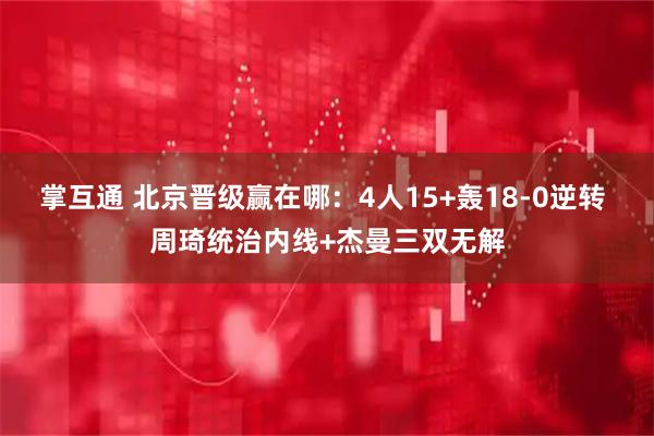 掌互通 北京晋级赢在哪：4人15+轰18-0逆转 周琦统治内线+杰曼三双无解