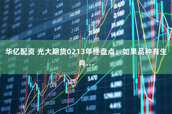华亿配资 光大期货0213年终盘点：如果品种有生肖…