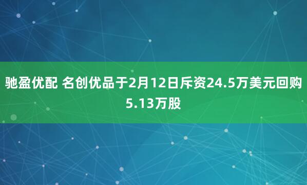 驰盈优配 名创优品于2月12日斥资24.5万美元回购5.13万股