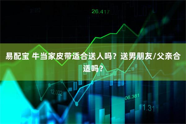 易配宝 牛当家皮带适合送人吗？送男朋友/父亲合适吗？