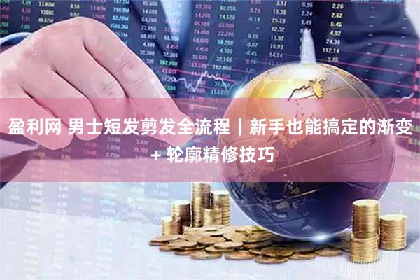 盈利网 男士短发剪发全流程｜新手也能搞定的渐变 + 轮廓精修技巧