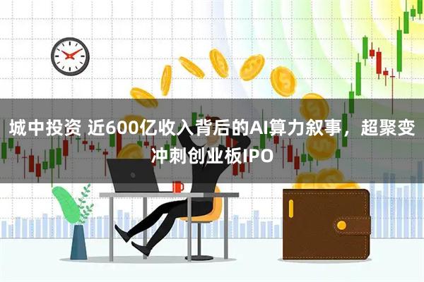 城中投资 近600亿收入背后的AI算力叙事，超聚变冲刺创业板IPO