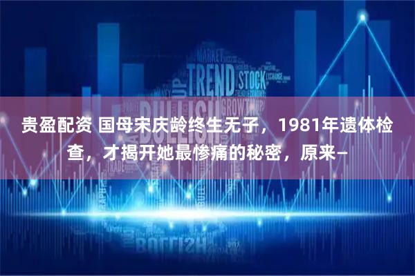 贵盈配资 国母宋庆龄终生无子，1981年遗体检查，才揭开她最惨痛的秘密，原来—