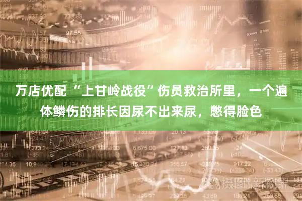 万店优配 “上甘岭战役”伤员救治所里，一个遍体鳞伤的排长因尿不出来尿，憋得脸色