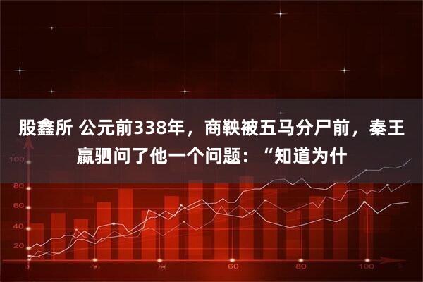 股鑫所 公元前338年，商鞅被五马分尸前，秦王嬴驷问了他一个问题：“知道为什