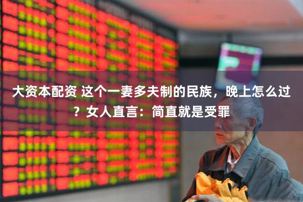 大资本配资 这个一妻多夫制的民族，晚上怎么过？女人直言：简直就是受罪