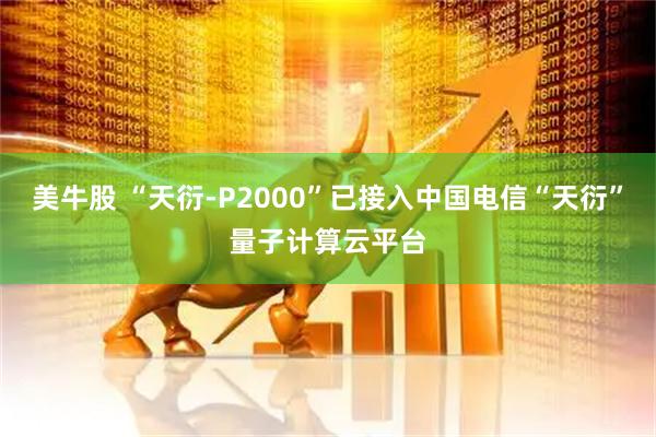 美牛股 “天衍-P2000”已接入中国电信“天衍”量子计算云平台