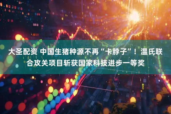 大圣配资 中国生猪种源不再“卡脖子”!温氏联合攻关项目斩获国家科技进步一等奖